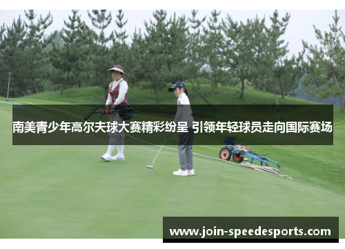 南美青少年高尔夫球大赛精彩纷呈 引领年轻球员走向国际赛场