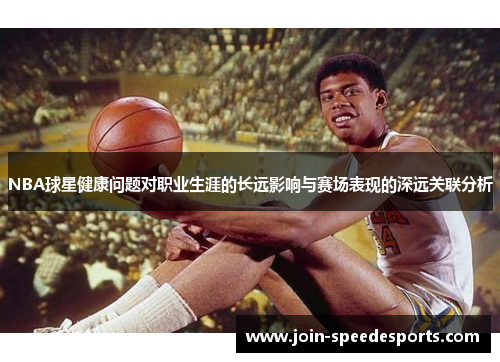 NBA球星健康问题对职业生涯的长远影响与赛场表现的深远关联分析