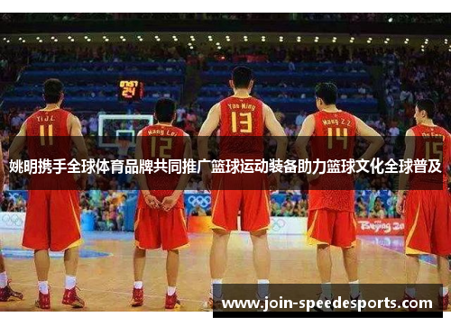 姚明携手全球体育品牌共同推广篮球运动装备助力篮球文化全球普及