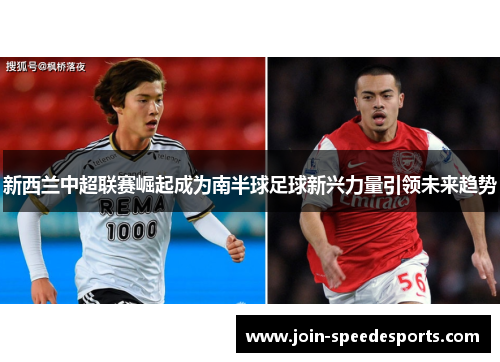 新西兰中超联赛崛起成为南半球足球新兴力量引领未来趋势