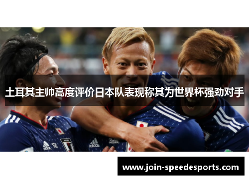 土耳其主帅高度评价日本队表现称其为世界杯强劲对手