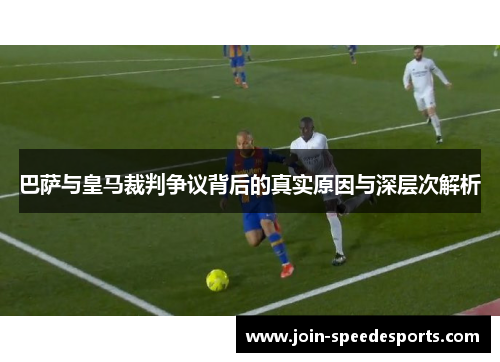 巴萨与皇马裁判争议背后的真实原因与深层次解析