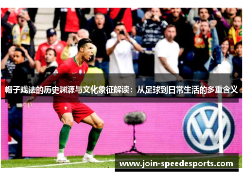 帽子戏法的历史渊源与文化象征解读：从足球到日常生活的多重含义