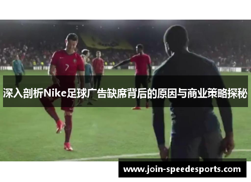 深入剖析Nike足球广告缺席背后的原因与商业策略探秘