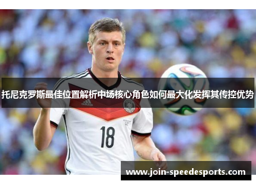 托尼克罗斯最佳位置解析中场核心角色如何最大化发挥其传控优势