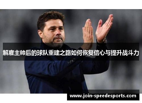 解雇主帅后的球队重建之路如何恢复信心与提升战斗力 解雇主帅后的球队重建之路如何恢复信心与提升战斗力