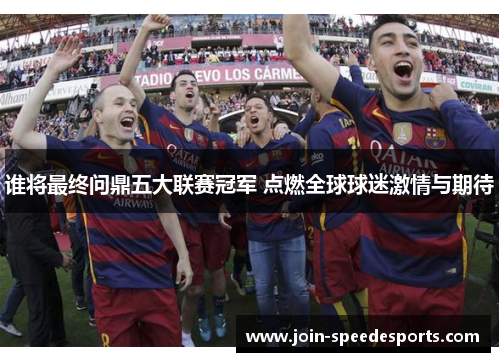 谁将最终问鼎五大联赛冠军 点燃全球球迷激情与期待 谁将最终问鼎五大联赛冠军 点燃全球球迷激情与期待
