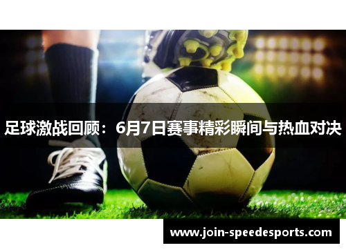足球激战回顾:6月7日赛事精彩瞬间与热血对决 足球激战回顾:6月7日赛事精彩瞬间与热血对决