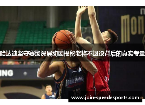 哈达迪坚守赛场深层动因揭秘老将不退役背后的真实考量 哈达迪坚守赛场深层动因揭秘老将不退役背后的真实考量