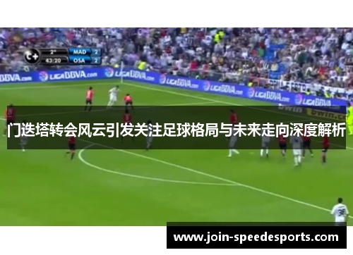 门迭塔转会风云引发关注足球格局与未来走向深度解析