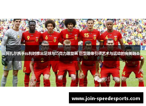 阿扎尔携手比利时推出足球与巧克力雕塑展 巨型雕像引领艺术与运动的完美融合 阿扎尔携手比利时推出足球与巧克力雕塑展 巨型雕像引领艺术与运动的完美融合