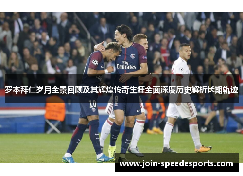 罗本拜仁岁月全景回顾及其辉煌传奇生涯全面深度历史解析长期轨迹 罗本拜仁岁月全景回顾及其辉煌传奇生涯全面深度历史解析长期轨迹