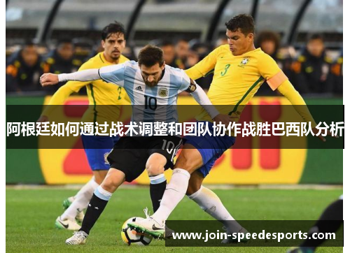 阿根廷如何通过战术调整和团队协作战胜巴西队分析 阿根廷如何通过战术调整和团队协作战胜巴西队分析