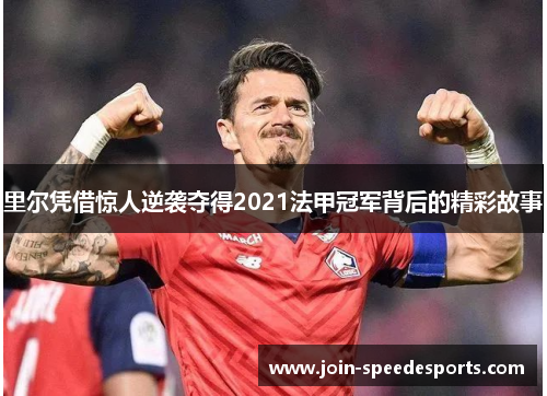 里尔凭借惊人逆袭夺得2021法甲冠军背后的精彩故事 里尔凭借惊人逆袭夺得2021法甲冠军背后的精彩故事