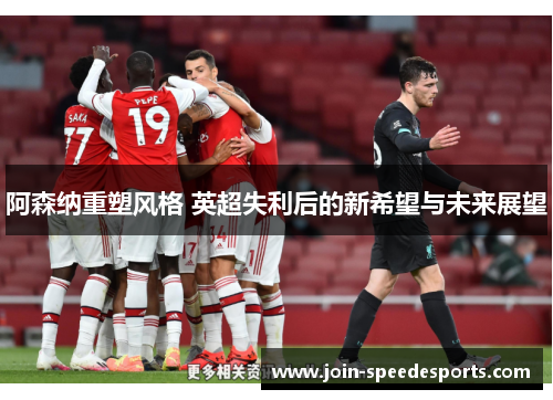 阿森纳重塑风格 英超失利后的新希望与未来展望