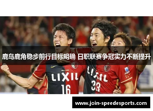 鹿岛鹿角稳步前行目标明确 日职联赛争冠实力不断提升