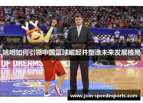 姚明如何引领中国篮球崛起并塑造未来发展格局